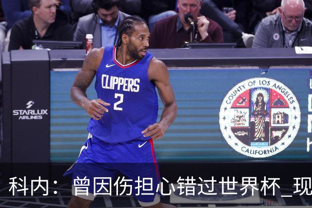 科内：曾因伤担心错过世界杯 现在只想专注世界杯不去想转会